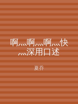 啊灬啊灬啊灬快灬深用口述