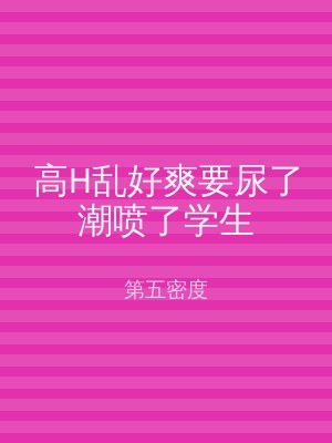 高H乱好爽要尿了潮喷了学生