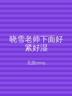晓雪老师下面好紧好湿