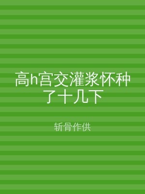 高h宫交灌浆怀种了十几下