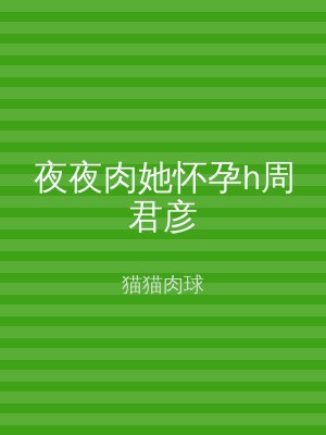 夜夜肉她怀孕h周君彦