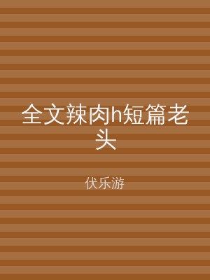 全文辣肉h短篇老头