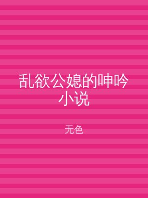 乱欲公媳的呻吟小说