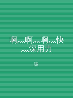 啊灬啊灬啊灬快灬深用力