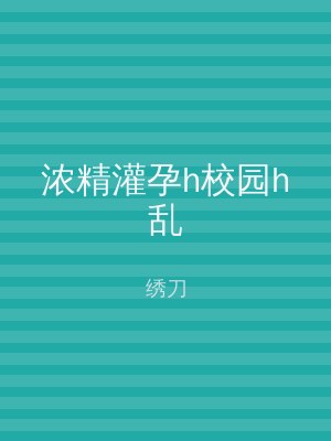 浓精灌孕h校园h乱