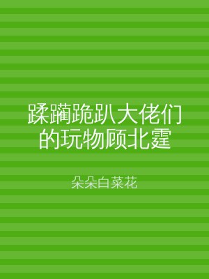 蹂躏跪趴大佬们的玩物顾北霆