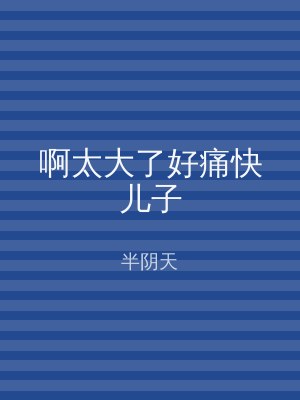啊太大了好痛快儿子