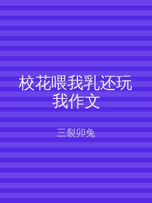 校花喂我乳还玩我作文