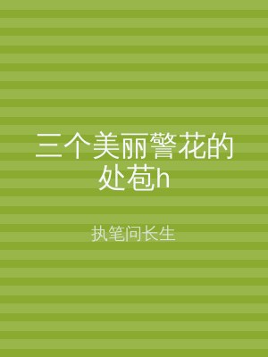 三个美丽警花的处苞h