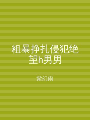粗暴挣扎侵犯绝望h男男