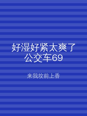 好湿好紧太爽了公交车69