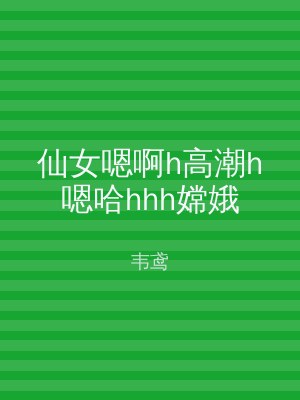 仙女嗯啊h高潮h嗯哈hhh嫦娥