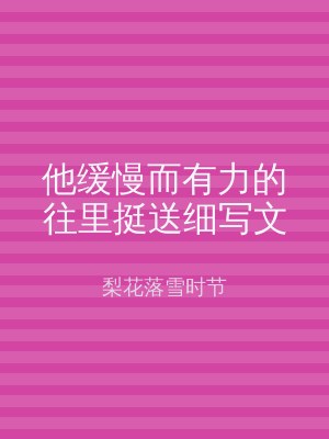 他缓慢而有力的往里挺送细写文