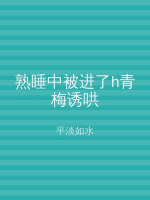 熟睡中被进了h青梅诱哄