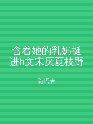 含着她的乳奶挺进h文宋厌夏枝野