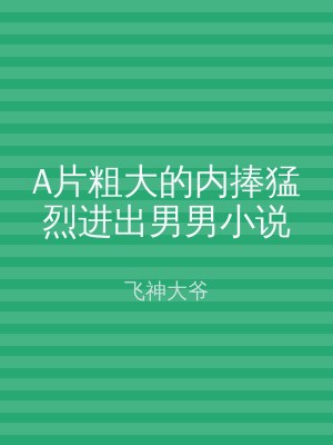 A片粗大的内捧猛烈进出男男小说