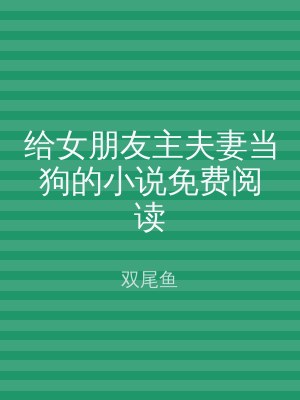 给女朋友主夫妻当狗的小说免费阅读