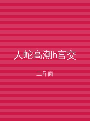 人蛇高潮h宫交