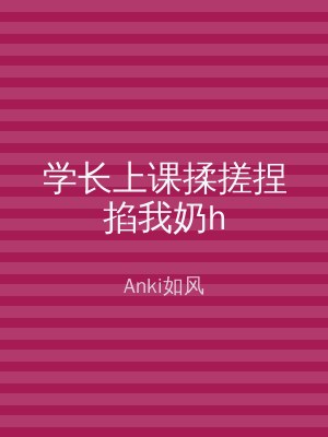 学长上课揉搓捏掐我奶h