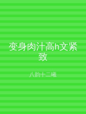 变身肉汁高h文紧致