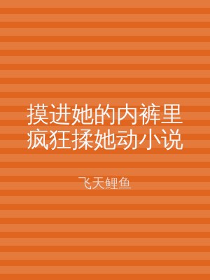 摸进她的内裤里疯狂揉她动小说