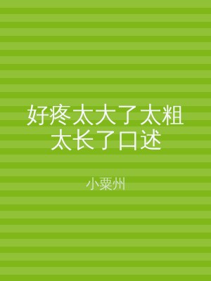 好疼太大了太粗太长了口述