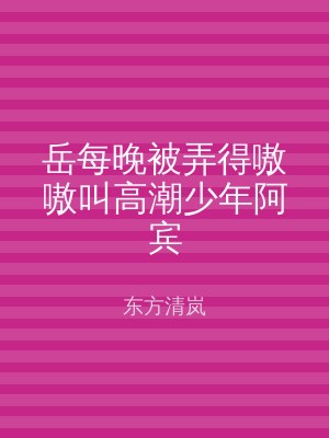 岳每晚被弄得嗷嗷叫高潮少年阿宾