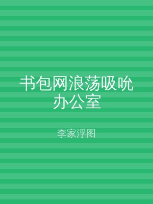 书包网浪荡吸吮办公室