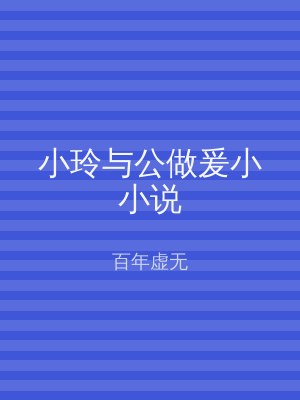 小玲与公做爰小小说
