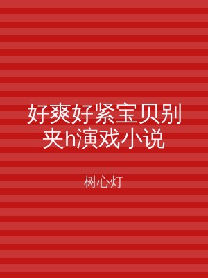 好爽好紧宝贝别夹h演戏小说