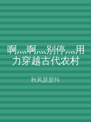 啊灬啊灬别停灬用力穿越古代农村