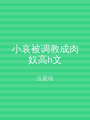 小哀被调教成肉奴高h文