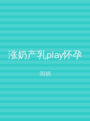 涨奶产乳play怀孕