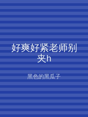 好爽好紧老师别夹h