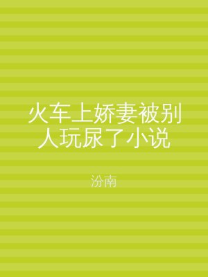 火车上娇妻被别人玩尿了小说