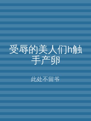 受辱的美人们h触手产卵