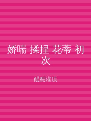 娇喘 揉捏 花蒂 初次