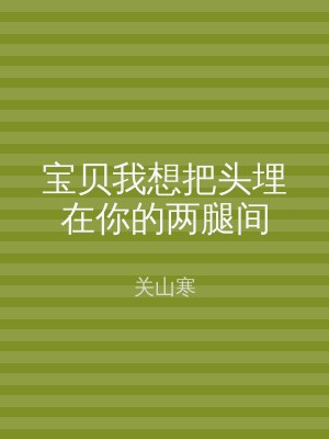 宝贝我想把头埋在你的两腿间