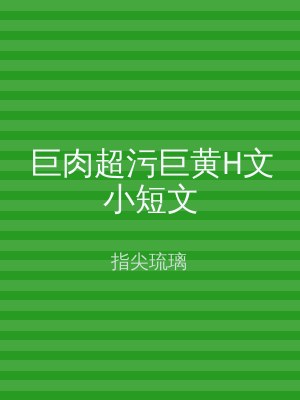 巨肉超污巨黄H文小短文