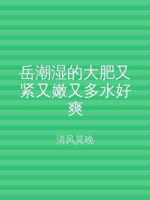 岳潮湿的大肥又紧又嫩又多水好爽
