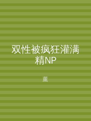 双性被疯狂灌满精NP
