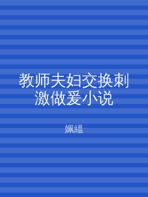 教师夫妇交换刺激做爰小说