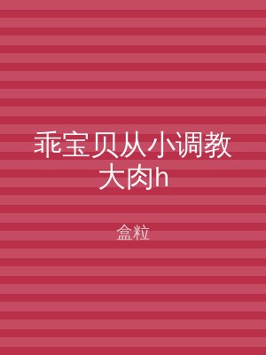 乖宝贝从小调教大肉h