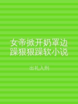 女帝掀开奶罩边躁狠狠躁软小说