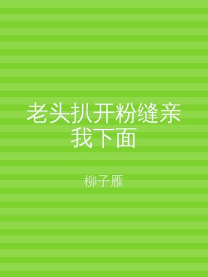 老头扒开粉缝亲我下面