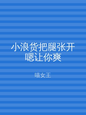 小浪货把腿张开嗯让你爽
