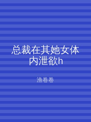 总裁在其她女体内泄欲h