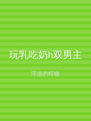 玩乳吃奶h双男主