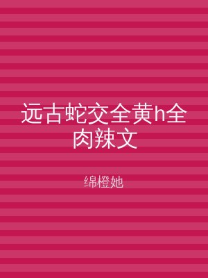 远古蛇交全黄h全肉辣文
