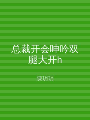 总裁开会呻吟双腿大开h